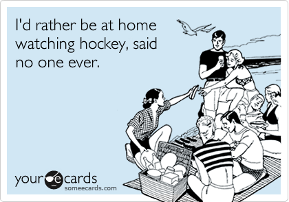 I'd rather be at home
watching hockey, said 
no one ever.