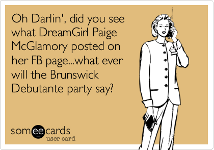 Oh Darlin', did you see
what DreamGirl Paige
McGlamory posted on
her FB page...what ever
will the Brunswick
Debutante party say?