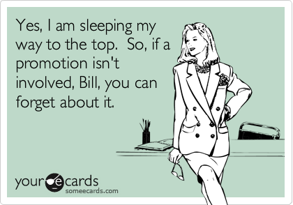 Yes, I am sleeping my
way to the top.  So, if a
promotion isn't
involved, Bill, you can
forget about it.