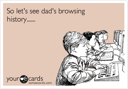 So let's see dad's browsing history.......  