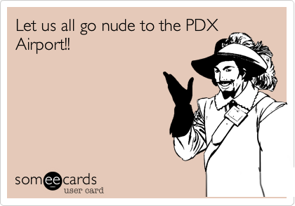 Let us all go nude to the PDX Airport!!