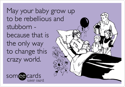 May your baby grow up
to be rebellious and
stubborn -
because that is
the only way
to change this
crazy world. 