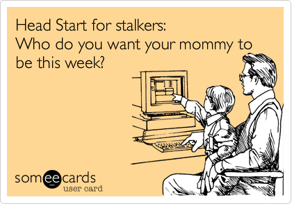 Head Start for stalkers:
Who do you want your mommy to be this week?