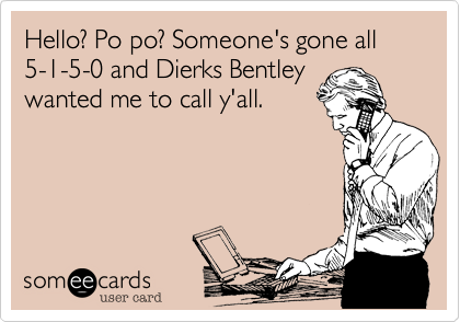 Hello? Po po? Someone's gone all 5-1-5-0 and Dierks Bentley
wanted me to call y'all.
