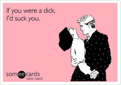 If you were a dick,
I'd suck you.