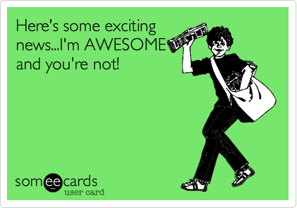 Here's some exciting
news...I'm AWESOME
and you're not!