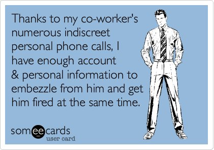 Thanks to my co-worker's
numerous indiscreet
personal phone calls, I
have enough account
& personal information to
embezzle from him and get
him fired at the same time.