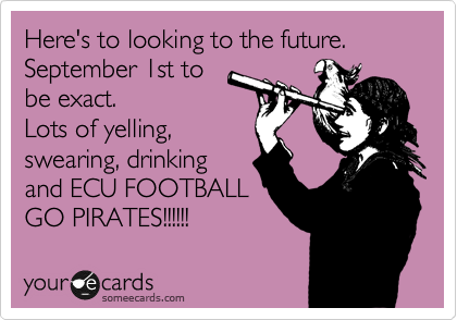 Here's to looking to the future.
September 1st to
be exact. 
Lots of yelling,
swearing, drinking
and ECU FOOTBALL
GO PIRATES!!!!!! 