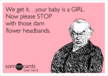 We get it. . .your baby is a GIRL.
Now please STOP
with those darn 
flower headbands.