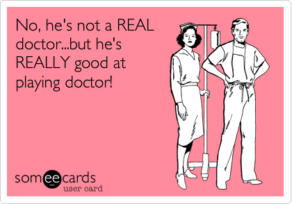 No, he's not a REAL
doctor...but he's
REALLY good at
playing doctor!