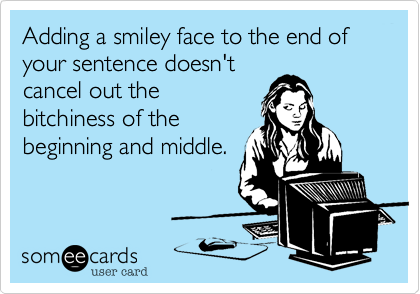 Adding a smiley face to the end of your sentence doesn't
cancel out the
bitchiness of the
beginning and middle.