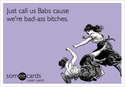 Just call us Babs cause 
we're bad-ass bitches.