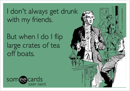 I don't always get drunk
with my friends.

But when I do I flip
large crates of tea
off boats.
 