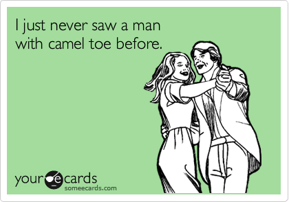 I just never saw a man
with camel toe before.