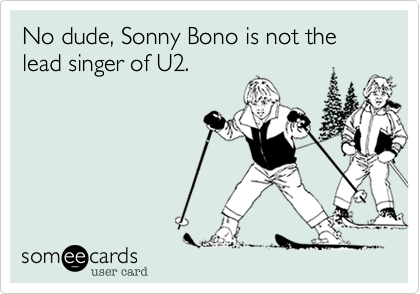 No dude, Sonny Bono is not the lead singer of U2.