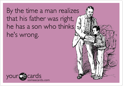 By the time a man realizes 
that his father was right, 
he has a son who thinks 
he's wrong.