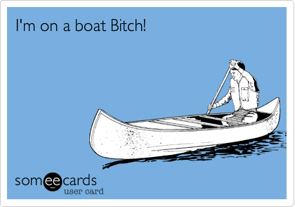I'm on a boat Bitch!