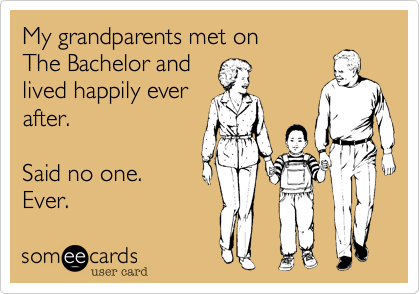 My grandparents met on 
The Bachelor and
lived happily ever
after. 

Said no one. 
Ever. 