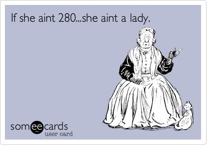 If she aint 280...she aint a lady.