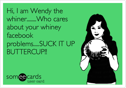 Hi, I am Wendy the
whiner........Who cares
about your whiney
facebook
problems.....SUCK IT UP
BUTTERCUP!!