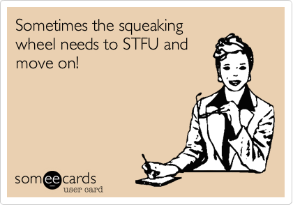 Sometimes the squeaking
wheel needs to STFU and
move on!