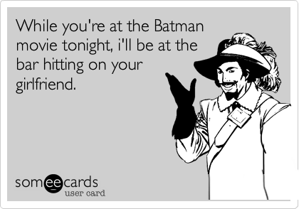 While you're at the Batman
movie tonight, i'll be at the
bar hitting on your
girlfriend.