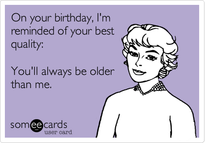 On your birthday, I'm
reminded of your best
quality:

You'll always be older
than me. 