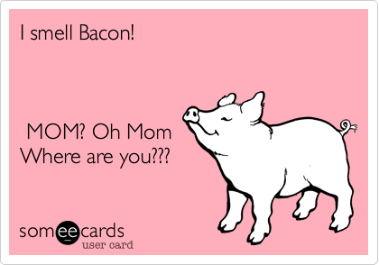 I smell Bacon! 



 MOM? Oh Mom
Where are you??? 
