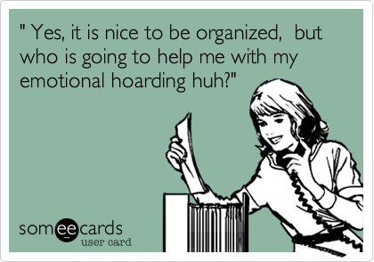 " Yes, it is nice to be organized,  but who is going to help me with my emotional hoarding huh?"