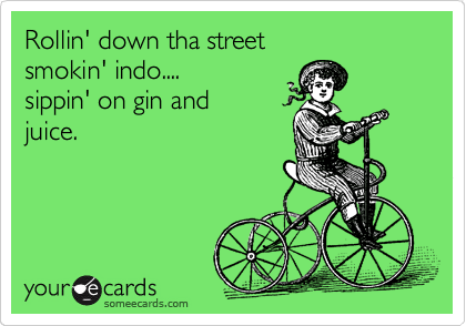 Rollin' down tha street
smokin' indo....
sippin' on gin and 
juice.
