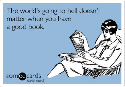 The world's going to hell doesn't
matter when you have
a good book.