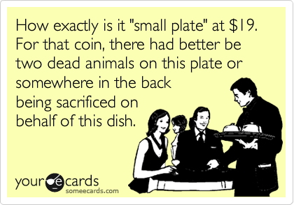 How exactly is it "small plate" at %2419.  For that coin, there had better be two dead animals on this plate or somewhere in the back
being sacrificed on
behalf of this dish.  
