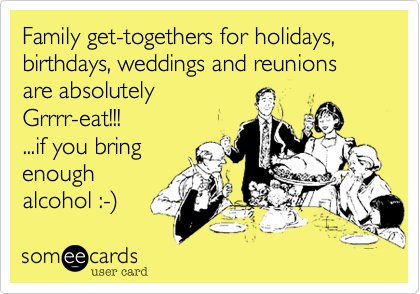 Family get-togethers for holidays, birthdays, weddings and reunions are absolutely 
Grrrr-eat!!!
...if you bring
enough
alcohol :-%29
