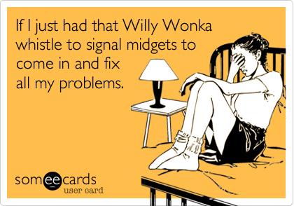If I just had that Willy Wonka
whistle to signal midgets to
come in and fix
all my problems.