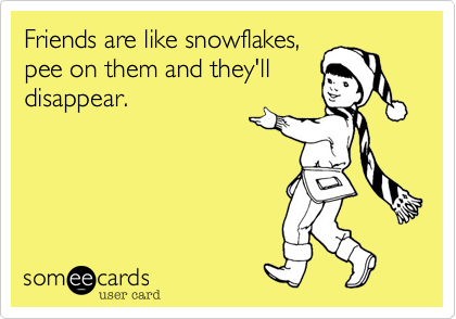 Friends are like snowflakes,
pee on them and they'll
disappear.