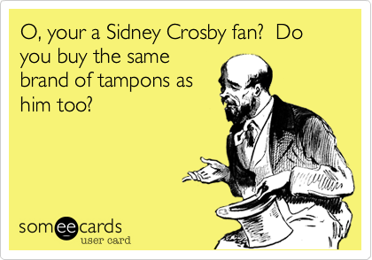 O, your a Sidney Crosby fan?  Do you buy the same
brand of tampons as
him too?