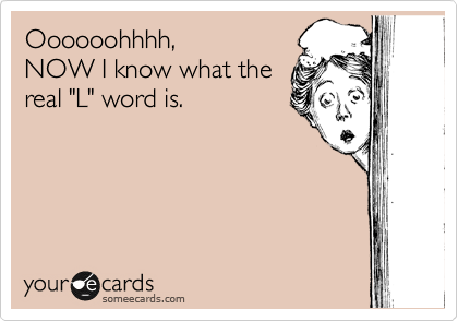 Oooooohhhh,
NOW I know what the
real "L" word is.