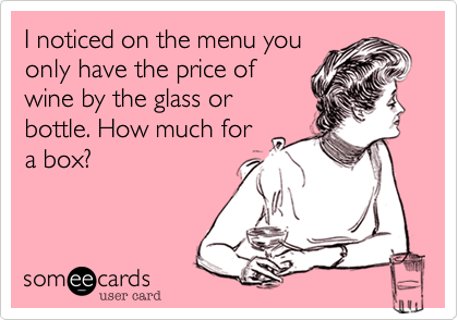 I noticed on the menu you
only have the price of
wine by the glass or
bottle. How much for
a box?