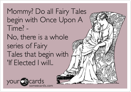Mommy? Do all Fairy Tales 
begin with Once Upon A 
Time? -
No, there is a whole 
series of Fairy
Tales that begin with 
'If Elected I will..