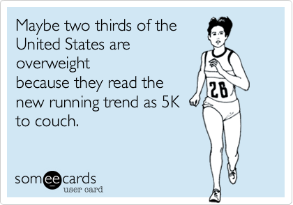 Maybe two thirds of the 
United States are
overweight
because they read the
new running trend as 5K
to couch. 