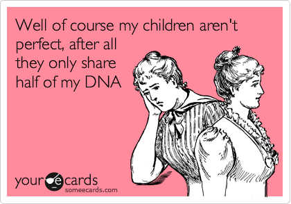 Well of course my children aren't perfect, after all
they only share
half of my DNA