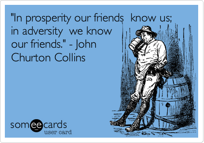 "In prosperity our friends  know us; in adversity  we know
our friends." - John
Churton Collins