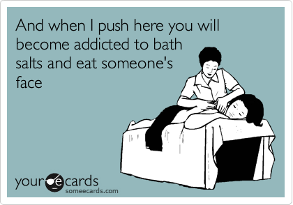 And when I push here you will become addicted to bath
salts and eat someone's
face