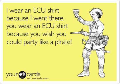 I wear an ECU shirt
because I went there,
you wear an ECU shirt
because you wish you
could party like a pirate!
