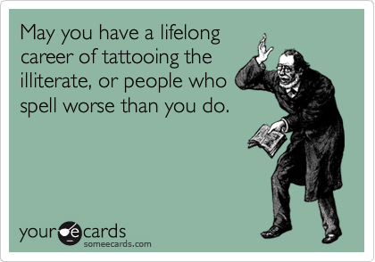 May you have a lifelong
career of tattooing the
illiterate, or people who
spell worse than you do.