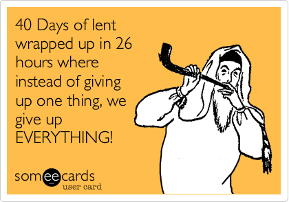 40 Days of lent
wrapped up in 26
hours where
instead of giving
up one thing, we
give up
EVERYTHING!