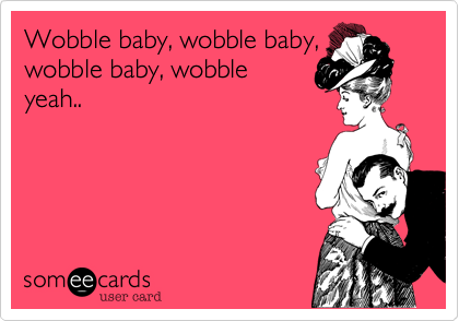 Wobble baby, wobble baby,
wobble baby, wobble
yeah..