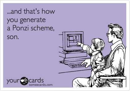 ...and that's how
you generate 
a Ponzi scheme,
son.