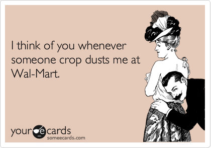 

I think of you whenever
someone crop dusts me at
Wal-Mart.
