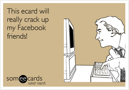 This ecard will
really crack up
my Facebook
friends!